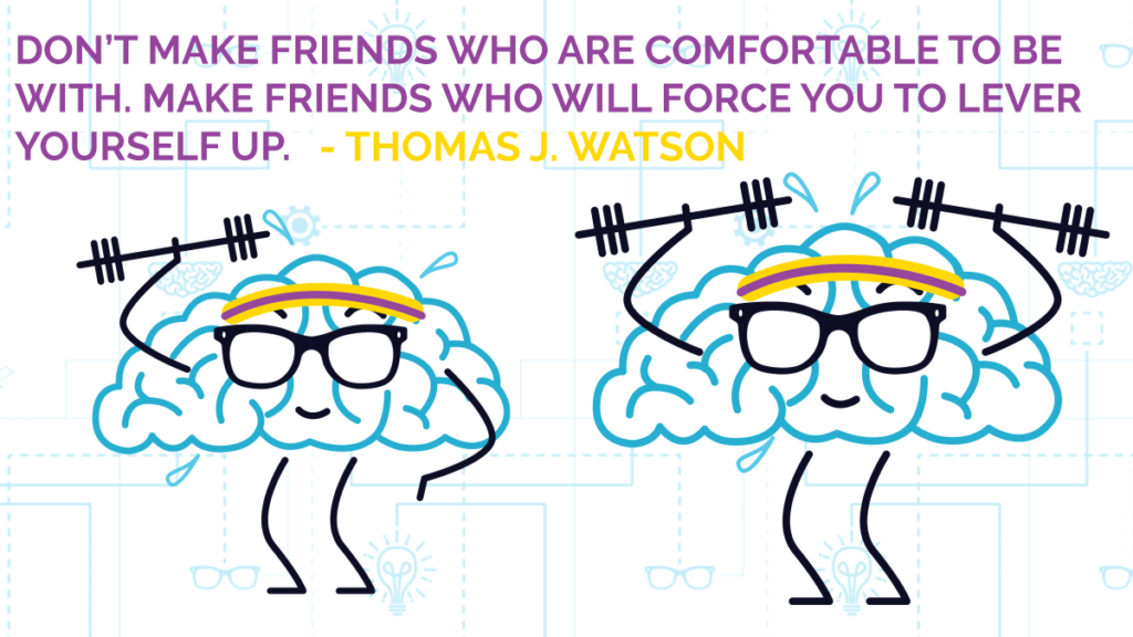 “Don’t make friends who are comfortable to be with. Make friends who will force you to lever yourself up.” – Thomas J. Watson